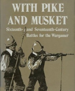 With Pike and Musket: Sixteenth- and Seventeenth- Century Battles for the Wargamer