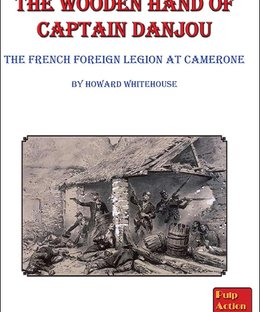 The Wooden Hand of Captain Danjou: The French Foreign Legion at Camerone